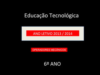 Educação Tecnológica 
ANO LETIVO 2013 / 2014 
OPERADORES MECÂNICOS 
6º ANO 
 