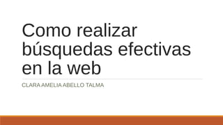 Como realizar
búsquedas efectivas
en la web
CLARA AMELIA ABELLO TALMA
 