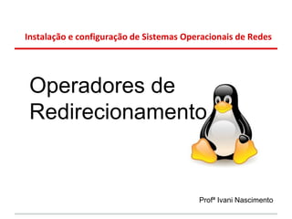 Instalação e configuração de Sistemas Operacionais de Redes




 Operadores de
 Redirecionamento


                                         Profª Ivani Nascimento
 