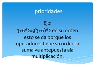 prioridades
Eje:
3+6*2=¡(3+6)*2 en su orden
esto se da porque los
operadores tiene su orden la
suma va antepuesta ala
multiplicación.
 