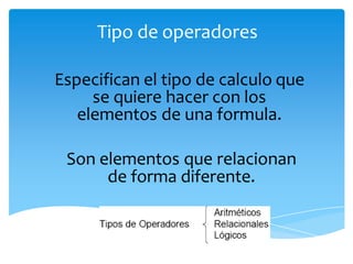 Tipo de operadores
Especifican el tipo de calculo que
se quiere hacer con los
elementos de una formula.
Son elementos que relacionan
de forma diferente.
 