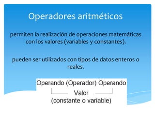 Operadores aritméticos
permiten la realización de operaciones matemáticas
con los valores (variables y constantes).
pueden ser utilizados con tipos de datos enteros o
reales.
 