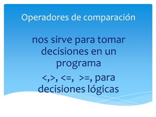 Operadores de comparación
nos sirve para tomar
decisiones en un
programa
<,>, <=, >=, para
decisiones lógicas
 