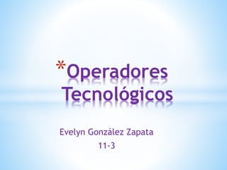 Evelyn González Zapata
11-3
*Operadores
Tecnológicos
 