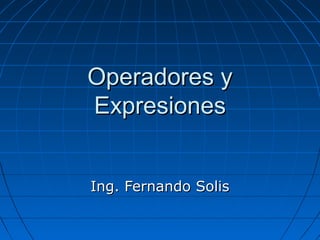 Operadores yOperadores y
ExpresionesExpresiones
Ing. Fernando SolisIng. Fernando Solis
 