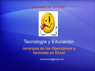 Tecnología y Educación
Jerarquía de los Operadores y
formulas en Excel
Universidad de Jordania.
lexolivorio@gmail.com
 