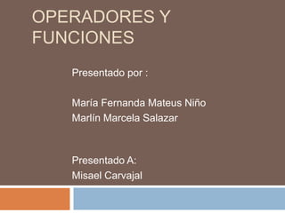 Operadores y funciones Presentado por : María Fernanda Mateus Niño  Marlín Marcela Salazar  Presentado A: Misael Carvajal 