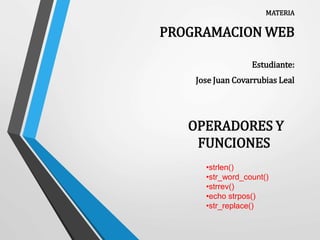 MATERIA
PROGRAMACION WEB
Estudiante:
Jose Juan Covarrubias Leal
OPERADORES Y
FUNCIONES
•strlen()
•str_word_count()
•strrev()
•echo strpos()
•str_replace()
 