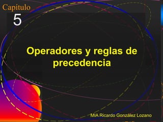 1
Capítulo
5
Operadores y reglas de
precedencia
MIA Ricardo González Lozano
 