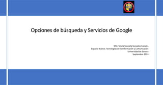 Opciones de búsqueda y Servicios de Google
M.C. María Marcela González Canales
Espacio Nuevas Tecnologías de la Información y Comunicación
Universidad de Sonora
Septiembre 2014
 