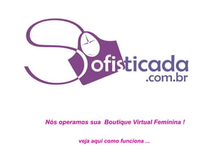 Nós operamos sua  Boutique Virtual Feminina ! veja aqui como funciona ... 