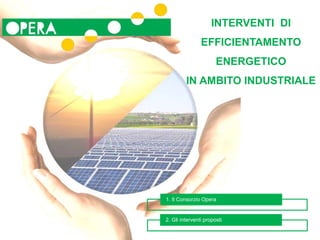 1. Il Consorzio Opera
2. Gli interventi proposti
INTERVENTI DI
EFFICIENTAMENTO
ENERGETICO
IN AMBITO INDUSTRIALE
 