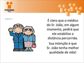 É claro que o médico
bp.blogspot.com




                  do Sr. João, em algum
                  momento, pedirá que
                       ele estabilize a
                   distância percorrida.
                    Sua intenção é que
                  Sr. João tenha melhor
                    qualidade de vida!
 
