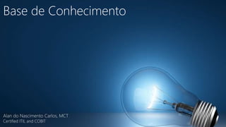 Base de Conhecimento 
Alan do Nascimento Carlos, MCT 
Certified ITIL and COBIT 
 