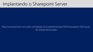 Implantando o Sharepoint Server 
http://social.technet.microsoft.com/wiki/pt-br/contents/articles/12414.sharepoint-2013-guia-de- 
sobrevivencia.aspx 
 