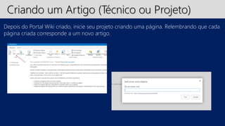Criando um Artigo (Técnico ou Projeto) 
Depois do Portal Wiki criado, inicie seu projeto criando uma página. Relembrando que cada 
página criada corresponde a um novo artigo. 
 