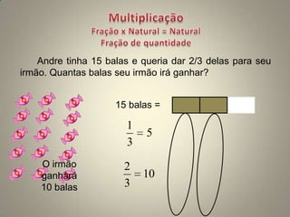 Andre tinha 15 balas e queria dar 2/3 delas para seu
irmão. Quantas balas seu irmão irá ganhar?


                     15 balas =

                       1
                            5
                       3
    O irmão            2
    ganhará                10
    10 balas           3
 