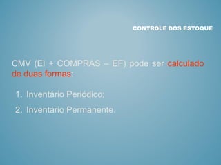 CONTROLE DOS ESTOQUE
CMV (EI + COMPRAS – EF) pode ser calculado
de duas formas:
1. Inventário Periódico;
2. Inventário Permanente.
 
