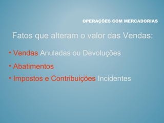 Fatos que alteram o valor das Vendas:
OPERAÇÕES COM MERCADORIAS
• Vendas Anuladas ou Devoluções
• Abatimentos
• Impostos e Contribuições Incidentes
 