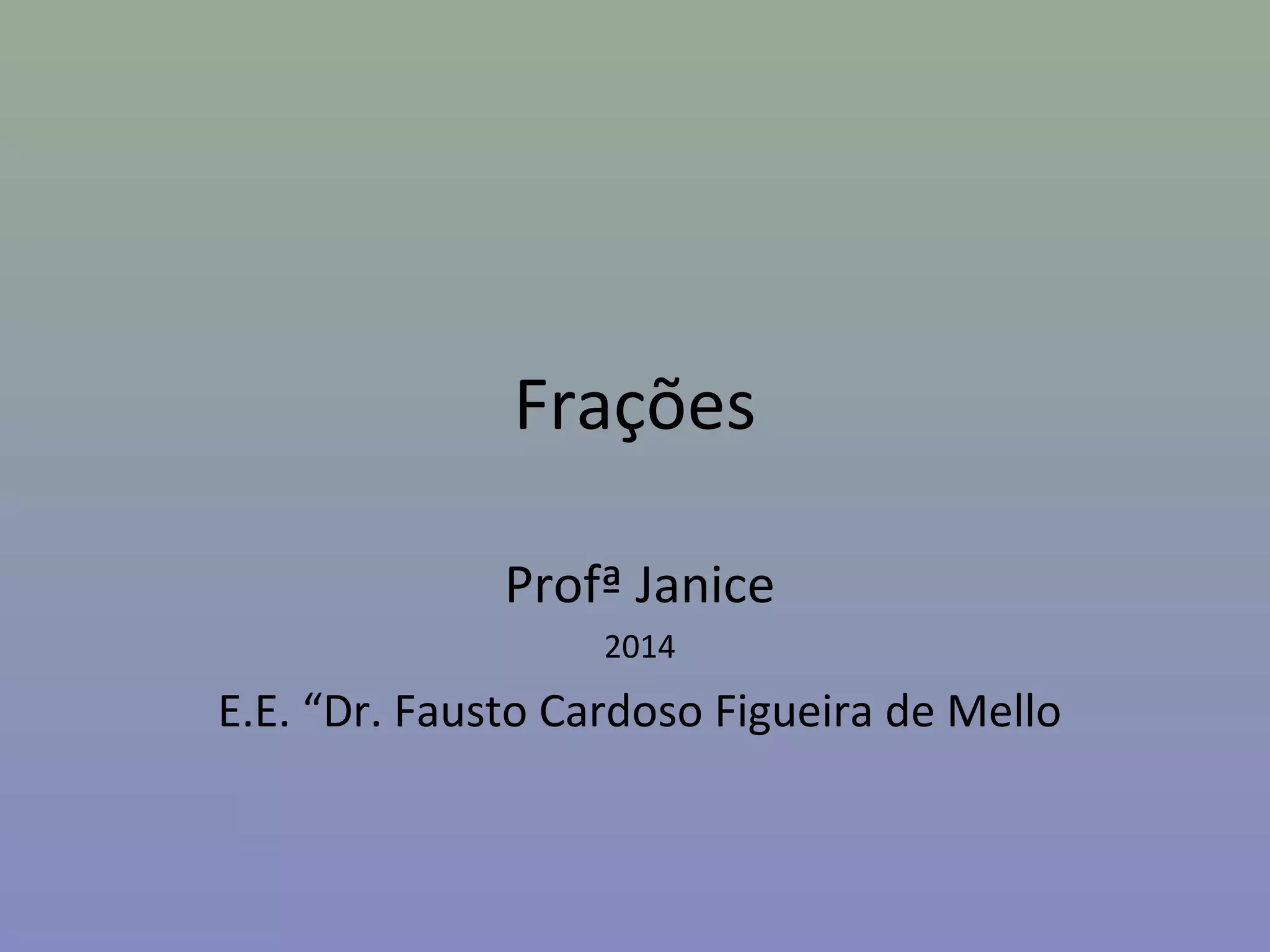 Frações
Profª Janice
2014
E.E. “Dr. Fausto Cardoso Figueira de Mello