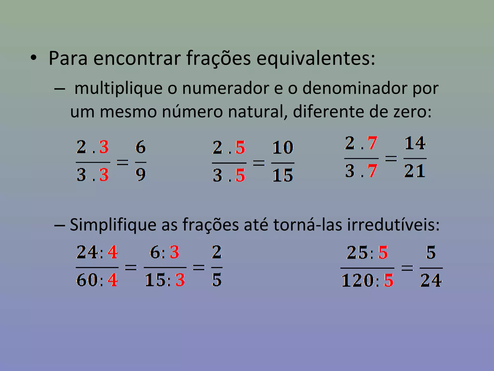 • Para encontrar frações equivalentes:
– multiplique o numerador e o denominador por
um mesmo número natural, diferente de zero:
– Simplifique as frações até torná-las irredutíveis: