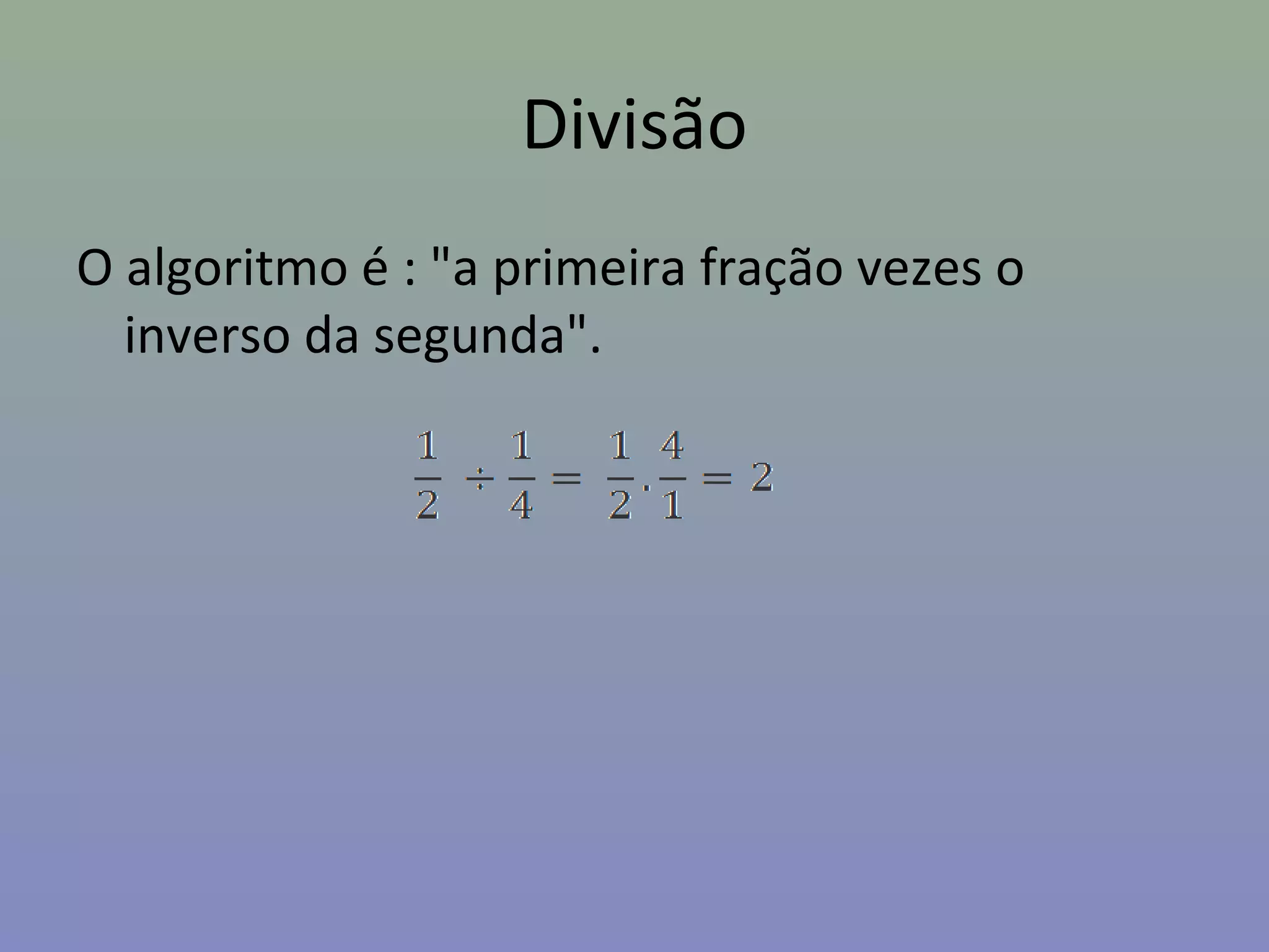 Divisão
O algoritmo é : "a primeira fração vezes o
inverso da segunda".