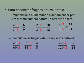 • Para encontrar frações equivalentes:
– multiplique o numerador e o denominador por
um mesmo número natural, diferente de zero:
– Simplifique as frações até torná-las irredutíveis:
 