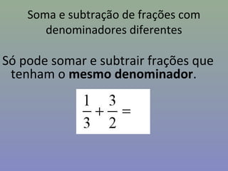 Soma e subtração de frações com
denominadores diferentes
Só pode somar e subtrair frações que
tenham o mesmo denominador.
 