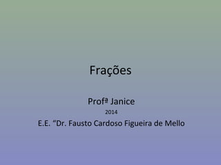 Frações
Profª Janice
2014
E.E. “Dr. Fausto Cardoso Figueira de Mello
 