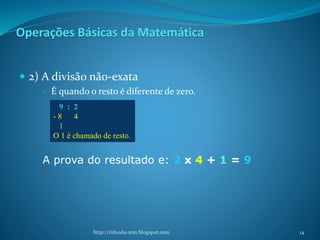 Operações Básicas da Matemática
 2) A divisão não-exata
 É quando o resto é diferente de zero.
A prova do resultado e: 2 x 4 + 1 = 9
http://infoedu-stm.blogspot.com
9 : 2
- 8 4
1
O 1 é chamado de resto.
14
 