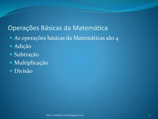 Operações Básicas da Matemática
 As operações básicas da Matemáticas são 4
 Adição
 Subtração
 Multiplicação
 Divisão
http://infoedu-stm.blogspot.com 2
 
