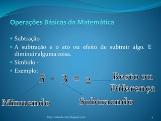 Operações Básicas da Matemática
 Subtração
 A subtração e o ato ou efeito de subtrair algo. E
diminuir alguma coisa.
 Símbolo -
 Exemplo:
http://infoedu-stm.blogspot.com 5
 
