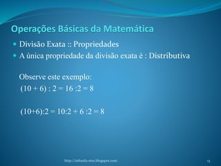 Operações Básicas da Matemática
 Divisão Exata :: Propriedades
 A única propriedade da divisão exata é : Distributiva
Ob...