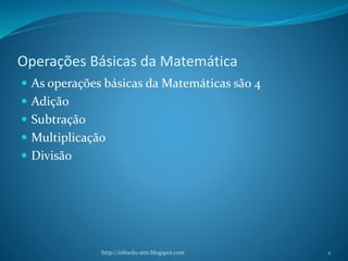 Operações Básicas da Matemática
 As operações básicas da Matemáticas são 4
 Adição
 Subtração
 Multiplicação
 Divisão...