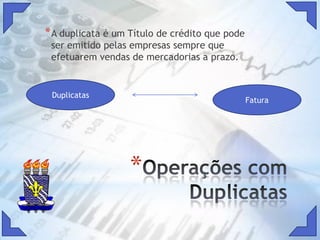 Operações com DuplicatasA duplicata é um Título de crédito que pode ser emitido pelas empresas sempre que efetuarem vendas de mercadorias a prazo.DuplicatasFatura