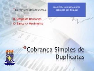 Cobrança Simples de DuplicatasB) registro das despesasD- Despesas Bancárias C- Banco c/ Movimento(comissões do banco pela cobrança dos títulos)
