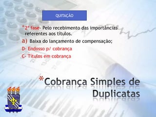 Cobrança Simples de DuplicatasQUITAÇÃO2ª fase- Pelo recebimento das importâncias referentes aos títulos.Baixa do lançamento de compensação;D- Endosso p/ cobrançaC- Títulos em cobrança