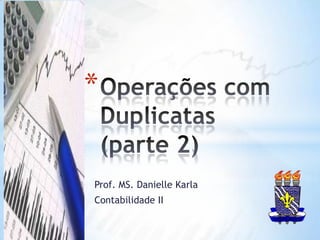 Operações com Duplicatas (parte 2) Prof. MS. Danielle Karla Contabilidade II  