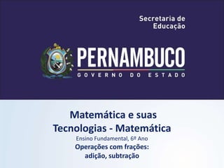 Matemática e suas
Tecnologias - Matemática
Ensino Fundamental, 6º Ano
Operações com frações:
adição, subtração
 