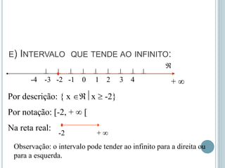 E) INTERVALO QUE TENDE AO INFINITO:
        
-4 -3 -2 -1 0 1 2 3 4
Por descrição: { x x  -2}
Por notação: [-2, +  [
Na reta real:
-2 + 

+ 
Observação: o intervalo pode tender ao infinito para a direita ou
para a esquerda.
 
