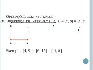OPERAÇÕES COM INTERVALOS:
3º) DIFERENÇA DE INTERVALOS: ]A, B]  ]C, D[ = ]A, C]
a b
c d
a c
Exemplo: [4, 9]  [6, 12] = [ 4, 6 [
 