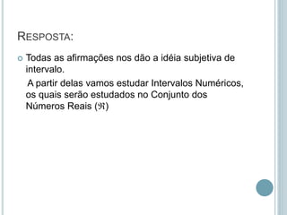 RESPOSTA:
 Todas as afirmações nos dão a idéia subjetiva de
intervalo.
A partir delas vamos estudar Intervalos Numéricos,
os quais serão estudados no Conjunto dos
Números Reais ()
 