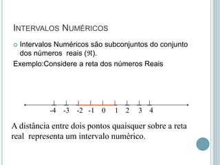INTERVALOS NUMÉRICOS
 Intervalos Numéricos são subconjuntos do conjunto
dos números reais ().
Exemplo:Considere a reta dos números Reais
        
-4 -3 -2 -1 0 1 2 3 4
A distância entre dois pontos quaisquer sobre a reta
real representa um intervalo numérico.
 