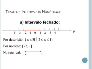 TIPOS DE INTERVALOS NUMÉRICOS
a) Intervalo fechado:
        
-4 -3 -2 -1 0 1 2 3 4
Por descrição: { x -2  x  1}
Por notação: [ -2, 1]
Na reta real: -2 1

 