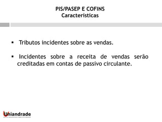  Tributos incidentes sobre as vendas.
 Incidentes sobre a receita de vendas serão
creditadas em contas de passivo circulante.
PIS/PASEP E COFINS
Características
 