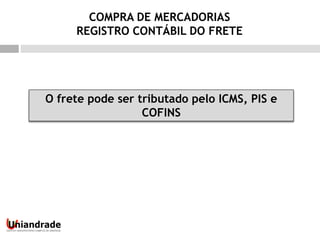 O frete pode ser tributado pelo ICMS, PIS e
COFINS
COMPRA DE MERCADORIAS
REGISTRO CONTÁBIL DO FRETE
 