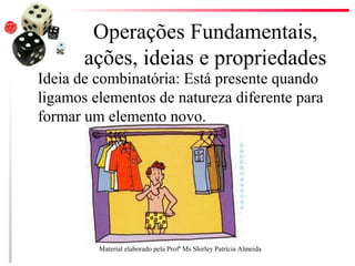 Operações Fundamentais,
ações, ideias e propriedades
Ideia de combinatória: Está presente quando
ligamos elementos de natureza diferente para
formar um elemento novo.
Material elaborado pela Profª Ms Shirley Patrícia Almeida
 