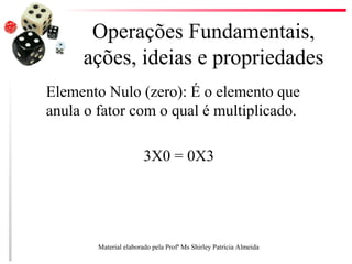 Operações Fundamentais,
ações, ideias e propriedades
Elemento Nulo (zero): É o elemento que
anula o fator com o qual é multiplicado.
3X0 = 0X3
Material elaborado pela Profª Ms Shirley Patrícia Almeida
 