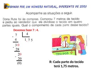Devemos fazer 7 : 4.
R: Cada parte do tecido
terá 1,75 metros.
 