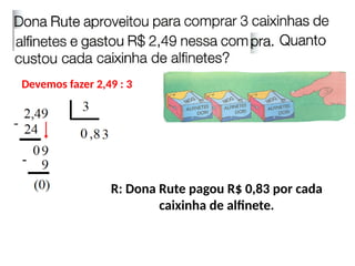 Devemos fazer 2,49 : 3
R: Dona Rute pagou R$ 0,83 por cada
caixinha de alfinete.
 